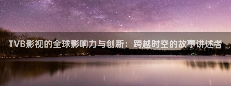大象影院在线播放：TVB影视的全球影响力与创新：跨越时空的故事讲述者