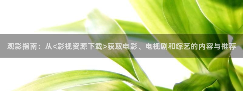 大象影院：观影指南：从<影视资源下载>获取电影、电视剧和综艺的内容与推荐